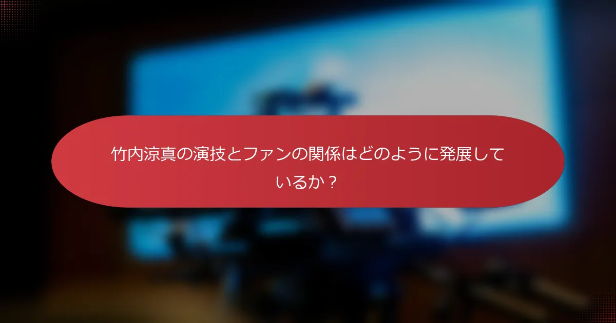 竹内涼真の演技とファンの関係はどのように発展しているか？