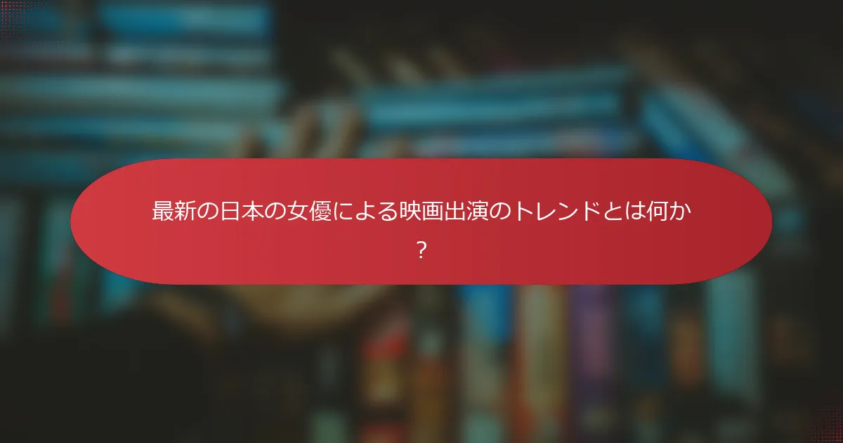 最新の日本の女優による映画出演のトレンドとは何か？